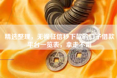 精选整理，无视征信秒下款的口子借款平台一览表，拿走不谢