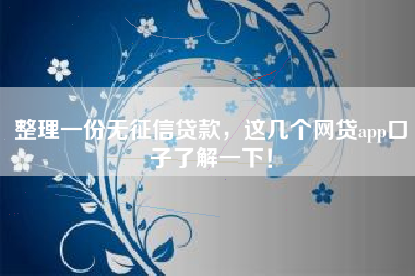 整理一份无征信贷款，这几个网贷app口子了解一下！