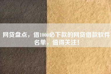 网贷盘点，借1000必下款的网贷借款软件名单，值得关注！