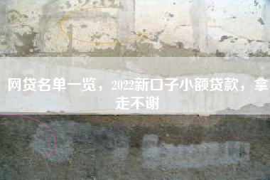 网贷名单一览，2022新口子小额贷款，拿走不谢