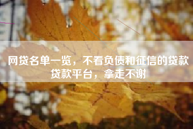 网贷名单一览，不看负债和征信的贷款贷款平台，拿走不谢