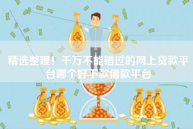 精选整理！千万不能错过的网上贷款平台哪个好下款借款平台