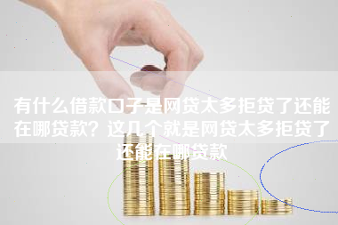 有什么借款口子是网贷太多拒贷了还能在哪贷款？这几个就是网贷太多拒贷了还能在哪贷款