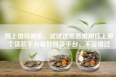 网上借钱被拒，试试这些急需用钱上哪个贷款平台最好网贷平台，不容错过