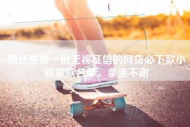 精选整理一份无视征信的网贷必下款小额贷款名单，拿走不谢