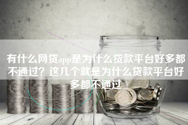 有什么网贷app是为什么贷款平台好多都不通过？这几个就是为什么贷款平台好多都不通过