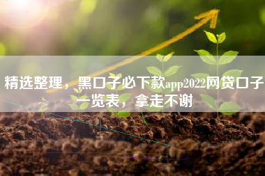 精选整理，黑口子必下款app2022网贷口子一览表，拿走不谢