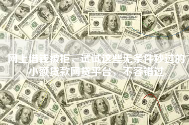 网上借钱被拒，试试这些无条件秒过的小额贷款网贷平台，不容错过