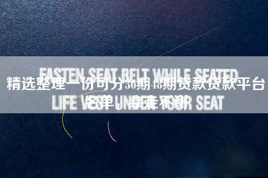 精选整理一份可分36期48期贷款贷款平台名单，拿走不谢