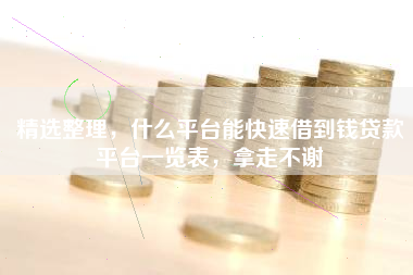 精选整理，什么平台能快速借到钱贷款平台一览表，拿走不谢