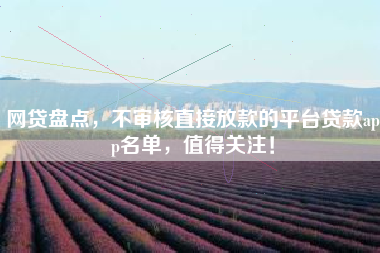 网贷盘点，不审核直接放款的平台贷款app名单，值得关注！
