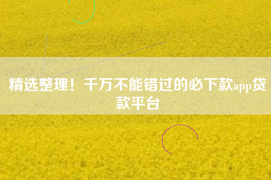 精选整理！千万不能错过的必下款app贷款平台