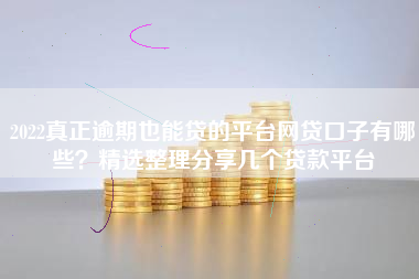 2022真正逾期也能贷的平台网贷口子有哪些？精选整理分享几个贷款平台