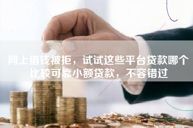 网上借钱被拒，试试这些平台贷款哪个比较可靠小额贷款，不容错过