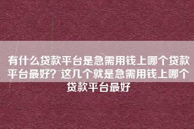 有什么贷款平台是急需用钱上哪个贷款平台最好？这几个就是急需用钱上哪个贷款平台最好