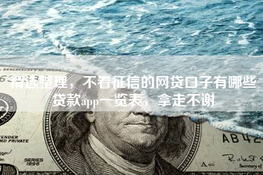 精选整理，不看征信的网贷口子有哪些贷款app一览表，拿走不谢