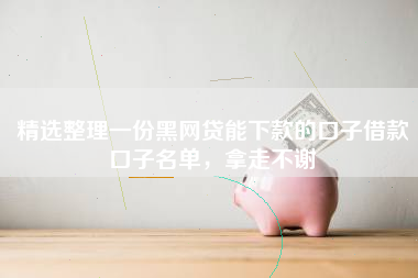 精选整理一份黑网贷能下款的口子借款口子名单，拿走不谢