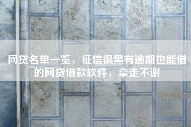 网贷名单一览，征信很黑有逾期也能借的网贷借款软件，拿走不谢