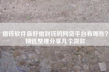 借钱软件最好借到钱的网贷平台有哪些？精选整理分享几个贷款