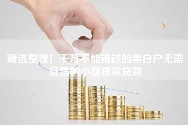 精选整理！千万不能错过的黑白户无需征信的小额贷款贷款