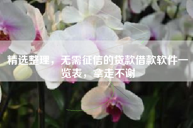 精选整理，无需征信的贷款借款软件一览表，拿走不谢