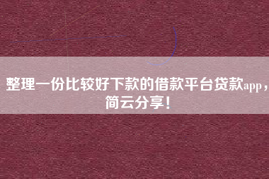 整理一份比较好下款的借款平台贷款app，简云分享！