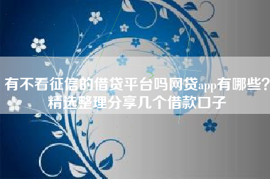 有不看征信的借贷平台吗网贷app有哪些？精选整理分享几个借款口子