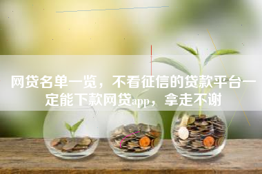 网贷名单一览，不看征信的贷款平台一定能下款网贷app，拿走不谢