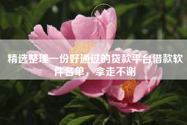 精选整理一份好通过的贷款平台借款软件名单，拿走不谢