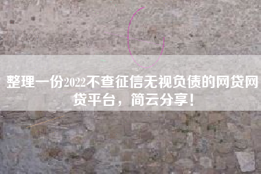整理一份2022不查征信无视负债的网贷网贷平台，简云分享！