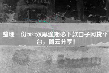 整理一份2022双黑逾期必下款口子网贷平台，简云分享！