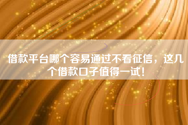 借款平台哪个容易通过不看征信，这几个借款口子值得一试！
