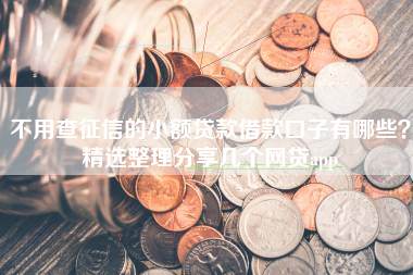 不用查征信的小额贷款借款口子有哪些？精选整理分享几个网贷app