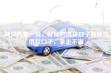 网贷名单一览，好批的网贷口子有哪些借款口子，拿走不谢