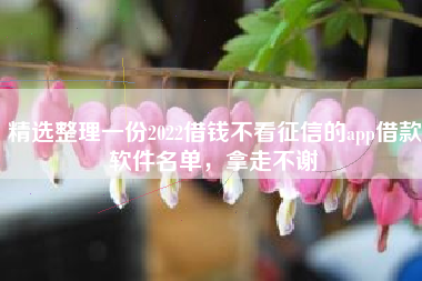 精选整理一份2022借钱不看征信的app借款软件名单，拿走不谢