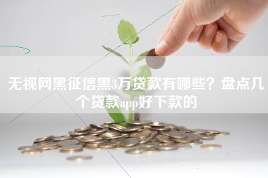 无视网黑征信黑3万贷款有哪些？盘点几个贷款app好下款的