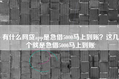 有什么网贷app是急借5000马上到账？这几个就是急借5000马上到账
