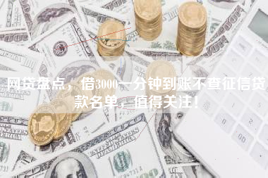 网贷盘点，借3000一分钟到账不查征信贷款名单，值得关注！
