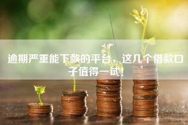 逾期严重能下款的平台，这几个借款口子值得一试！