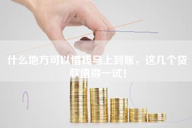 什么地方可以借钱马上到账，这几个贷款值得一试！
