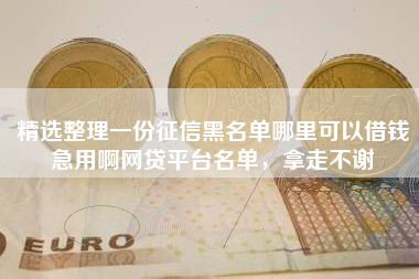 精选整理一份征信黑名单哪里可以借钱急用啊网贷平台名单，拿走不谢