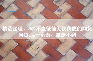 精选整理，2022不查征信无视负债的网贷网贷app一览表，拿走不谢