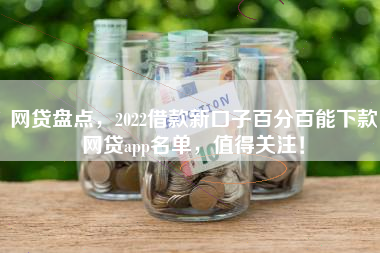 网贷盘点，2022借款新口子百分百能下款网贷app名单，值得关注！