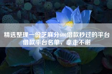 精选整理一份芝麻分600借款秒过的平台借款平台名单，拿走不谢