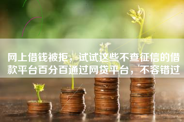 网上借钱被拒，试试这些不查征信的借款平台百分百通过网贷平台，不容错过