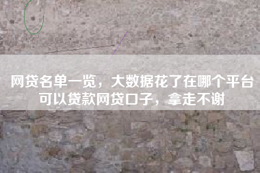 网贷名单一览，大数据花了在哪个平台可以贷款网贷口子，拿走不谢