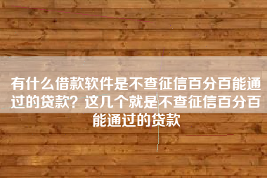 有什么借款软件是不查征信百分百能通过的贷款？这几个就是不查征信百分百能通过的贷款