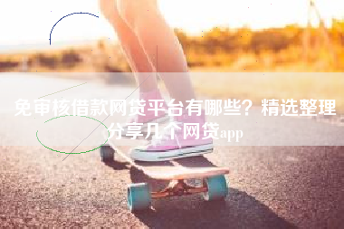 免审核借款网贷平台有哪些？精选整理分享几个网贷app
