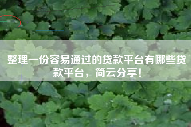 整理一份容易通过的贷款平台有哪些贷款平台，简云分享！