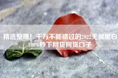 精选整理！千万不能错过的2022无视黑白100%秒下网贷网贷口子